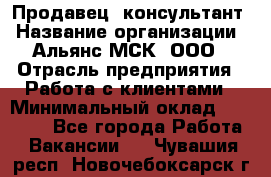 Продавец -консультант › Название организации ­ Альянс-МСК, ООО › Отрасль предприятия ­ Работа с клиентами › Минимальный оклад ­ 27 000 - Все города Работа » Вакансии   . Чувашия респ.,Новочебоксарск г.